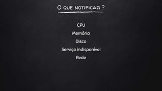 O que notificar ?
CPU
Memória
Disco
Serviço indisponível
Rede
 