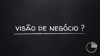 visão de negócio ?
+++
 