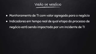 Visão de negócio
● Monitoramento de TI com valor agregado para o negócio
● Indicadores em tempo real de qual etapa do processo de
negócio está sendo impactada por um incidente de TI
 