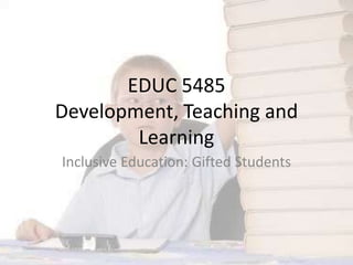 EDUC 5485
Development, Teaching and
Learning
Inclusive Education: Gifted Students
 