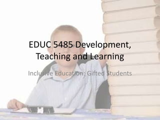 EDUC 5485 Development,
Teaching and Learning
Inclusive Education: Gifted Students
 