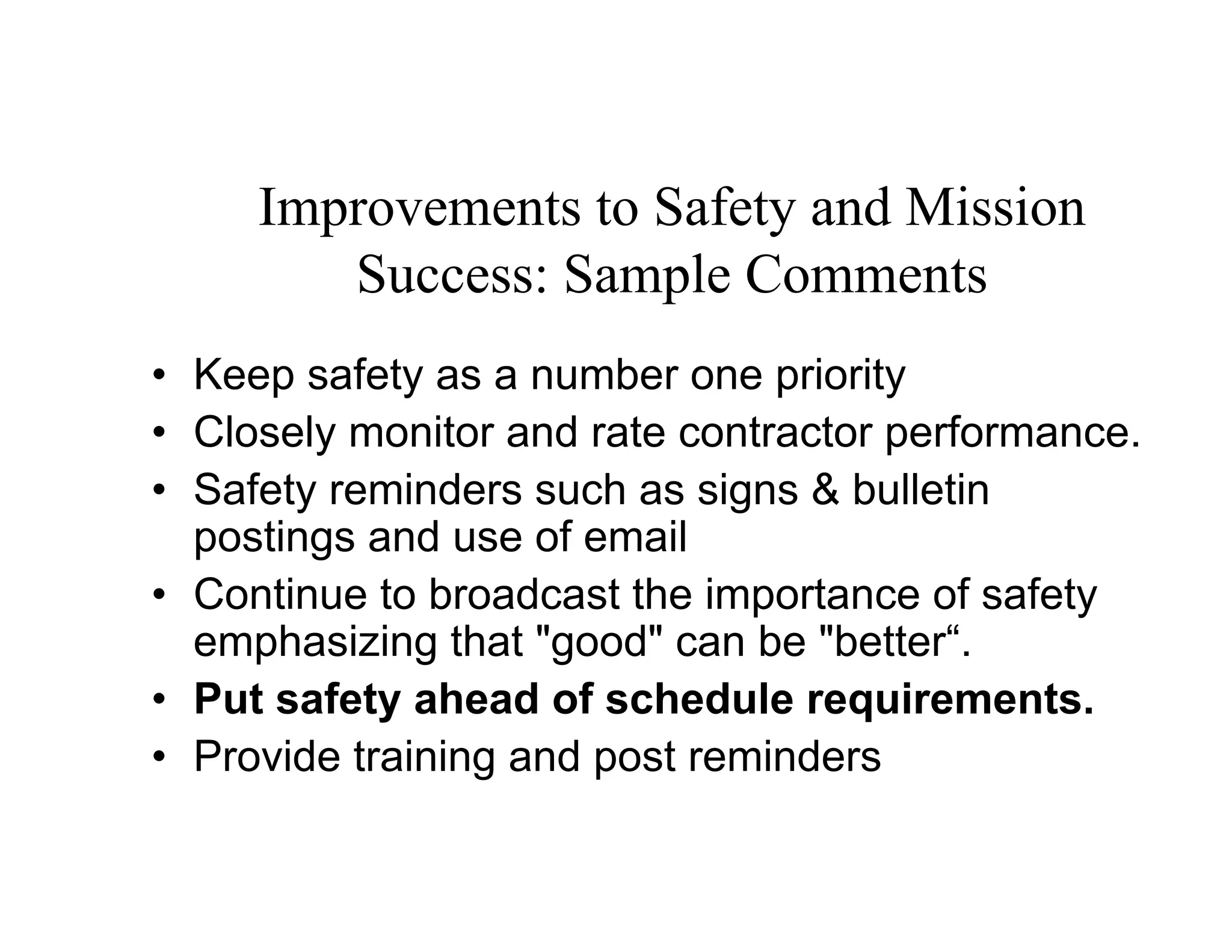 Improvements to Safety and Mission
        Success: Sample Comments
• Keep safety as a number one priority
• Closely monitor and rate contractor performance.
• Safety reminders such as signs & bulletin
  postings and use of email
• Continue to broadcast the importance of safety
  emphasizing that "good" can be "better“.
• Put safety ahead of schedule requirements.
• Provide training and post reminders
 