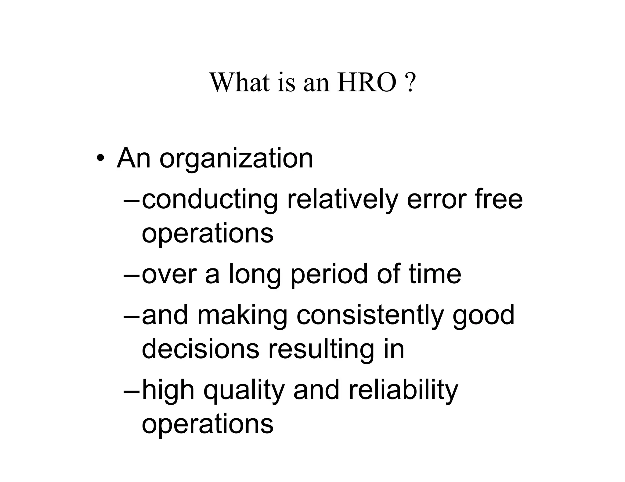 What is an HRO ?

• An organization
  –conducting relatively error free
   operations
  –over a long period of time
  –and making consistently good
   decisions resulting in
  –high quality and reliability
   operations
 