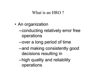 What is an HRO ?

• An organization
  –conducting relatively error free
   operations
  –over a long period of time
  –and making consistently good
   decisions resulting in
  –high quality and reliability
   operations
 
