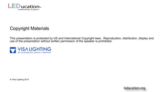 Copyright Materials
This presentation is protected by US and International Copyright laws. Reproduction, distribution, display and
use of the presentation without written permission of the speaker is prohibited.
© Visa Lighting 2015
 