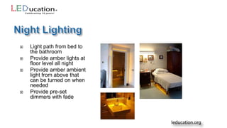  Light path from bed to
the bathroom
 Provide amber lights at
floor level all night
 Provide amber ambient
light from above that
can be turned on when
needed
 Provide pre-set
dimmers with fade
 