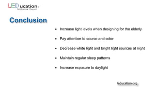  Increase light levels when designing for the elderly
 Pay attention to source and color
 Decrease white light and bright light sources at night
 Maintain regular sleep patterns
 Increase exposure to daylight
 