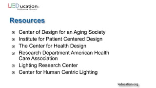  Center of Design for an Aging Society
 Institute for Patient Centered Design
 The Center for Health Design
 Research Department American Health
Care Association
 Lighting Research Center
 Center for Human Centric Lighting
 