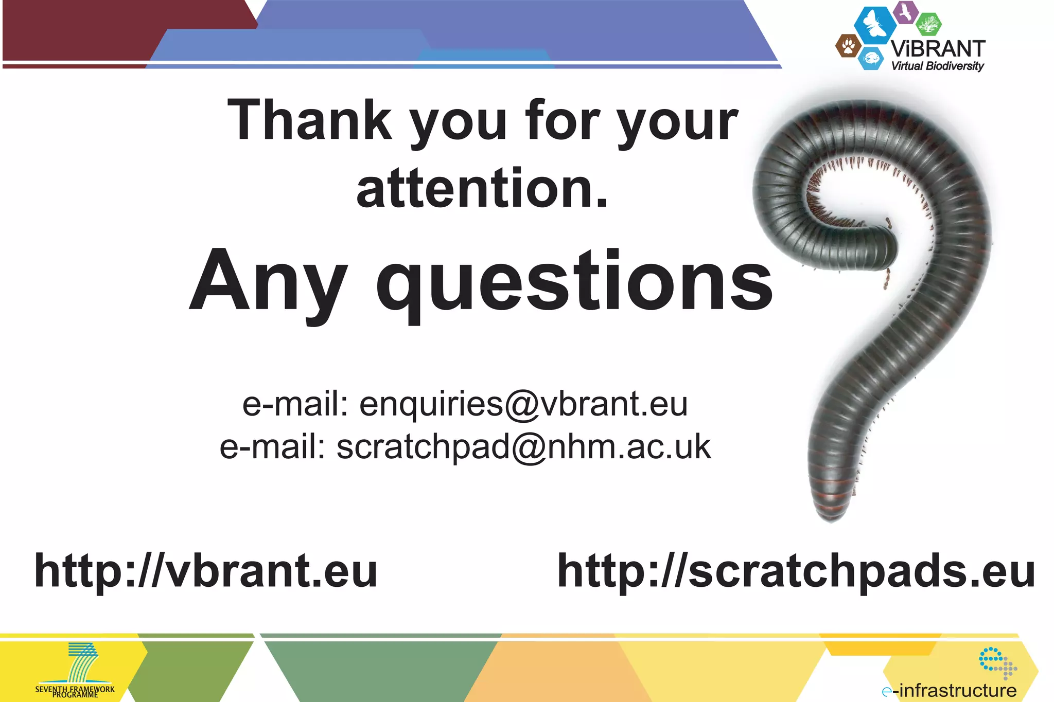 ViBRANT
Virtual Biodiversity

Thank you for your
attention.

Any questions
e-mail: enquiries@vbrant.eu
e-mail: scratchpad@nhm.ac.uk

http://vbrant.eu
SEVENTH FRAMEWORK
PROGRAMME

http://scratchpads.eu
-infrastructure

 