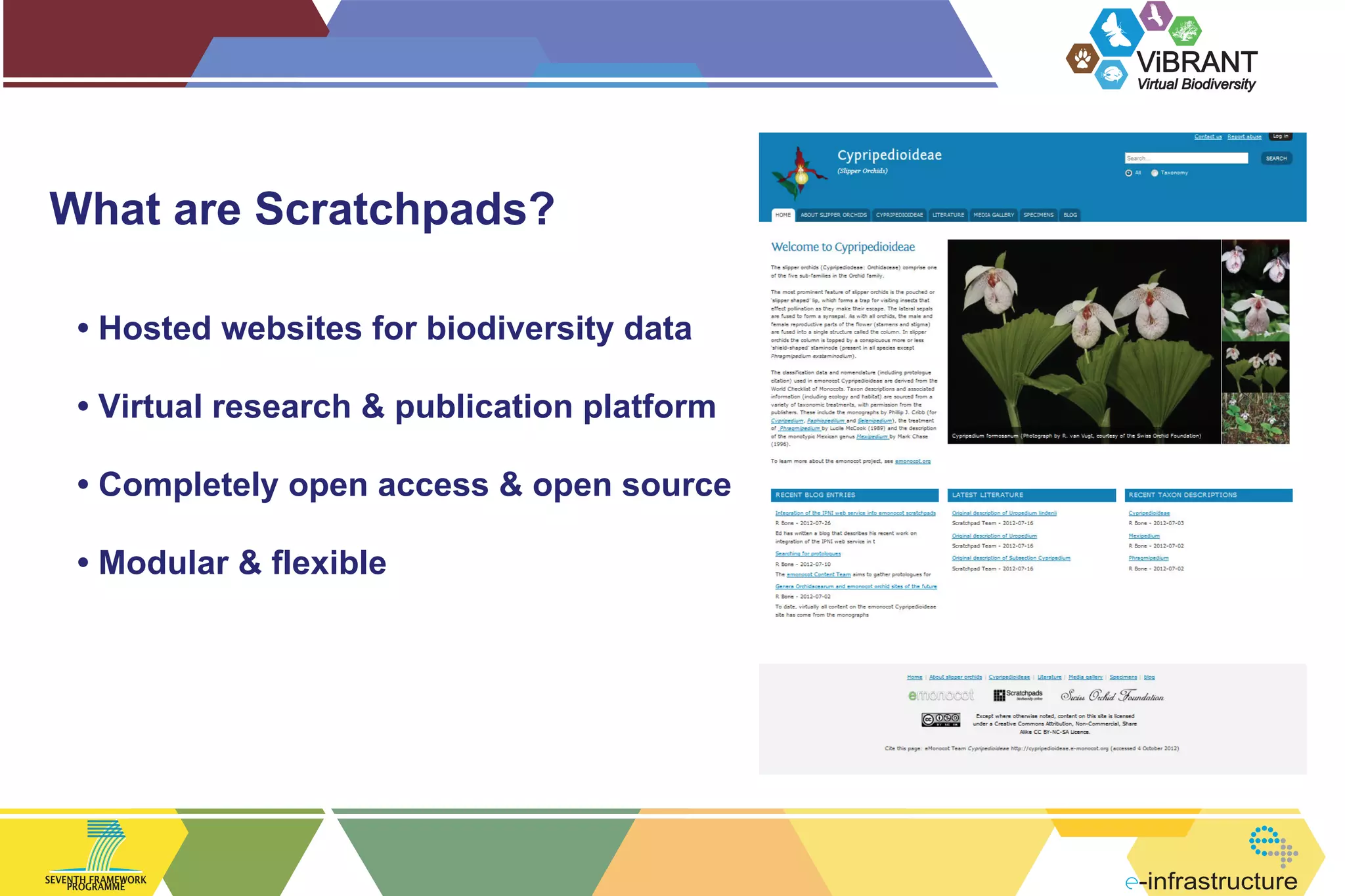 ViBRANT
Virtual Biodiversity

What are Scratchpads?
• Hosted websites for biodiversity data
• Virtual research & publication platform
• Completely open access & open source
• Modular & flexible

SEVENTH FRAMEWORK
PROGRAMME

-infrastructure

 