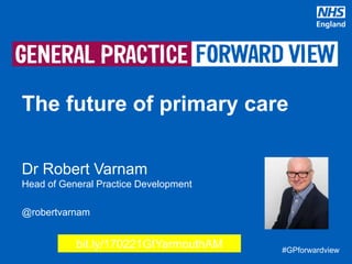 #GPforwardview#GPforwardview
Dr Robert Varnam
Head of General Practice Development
@robertvarnam
The future of primary care
bit.ly/170221GtYarmouthAM
 