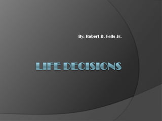 Life Decisions By: Robert D. Fells Jr. 