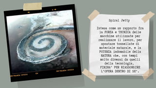 Spiral Jetty


Intesa come un rapporto fra
la FORZA e TECNICA delle
macchine utilizzate per
realizzare il lavoro, per
spostare tonnellate di
materiale naturale, e la
POTENZA indomabile della
NATURA che, con tempi
molto diversi da quelli
della tecnologia,
FINIRA' PER RIASSORBIRE
L'OPERA DENTRO DI SE'.
 