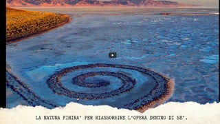 LA NATURA FINIRA' PER RIASSORBIRE L'OPERA DENTRO DI SE'.
 