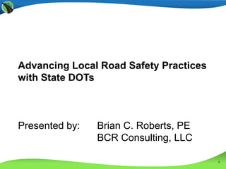 1
Advancing Local Road Safety Practices
with State DOTs
Presented by: Brian C. Roberts, PE
BCR Consulting, LLC
 