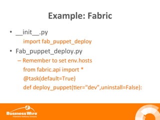 Example:	
  Fabric	
  
•  __init__.py	
  
	
  	
  	
  	
  import	
  fab_puppet_deploy	
  
•  Fab_puppet_deploy.py	
  
– Remember	
  to	
  set	
  env.hosts	
  
	
  	
  	
  	
  from	
  fabric.api	
  import	
  *	
  
	
  	
  	
  	
  @task(default=True)	
  
	
  	
  	
  	
  def	
  deploy_puppet(Ber=“dev”,uninstall=False):	
  
 