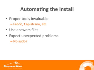 Automa3ng	
  the	
  Install	
  
•  Proper	
  tools	
  invaluable	
  
– Fabric,	
  Capistrano,	
  etc.	
  
•  Use	
  answers	
  ﬁles	
  
•  Expect	
  unexpected	
  problems	
  
– No	
  sudo?	
  
	
  
 
