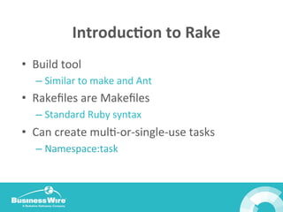 Introduc3on	
  to	
  Rake	
  
•  Build	
  tool	
  
– Similar	
  to	
  make	
  and	
  Ant	
  
•  Rakeﬁles	
  are	
  Makeﬁles	
  
– Standard	
  Ruby	
  syntax	
  
•  Can	
  create	
  mulB-­‐or-­‐single-­‐use	
  tasks	
  
– Namespace:task	
  
 