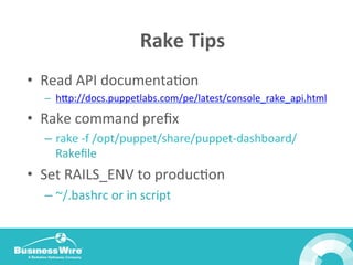 Rake	
  Tips	
  
•  Read	
  API	
  documentaBon	
  
–  hop://docs.puppetlabs.com/pe/latest/console_rake_api.html	
  
•  Rake	
  command	
  preﬁx	
  
–  rake	
  -­‐f	
  /opt/puppet/share/puppet-­‐dashboard/
Rakeﬁle	
  
•  Set	
  RAILS_ENV	
  to	
  producBon	
  
– ~/.bashrc	
  or	
  in	
  script	
  
	
  
 