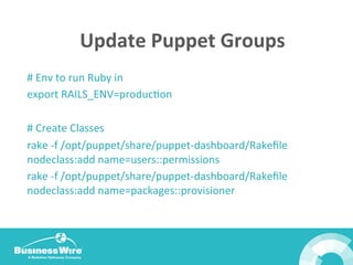 Update	
  Puppet	
  Groups	
  
#	
  Env	
  to	
  run	
  Ruby	
  in	
  
export	
  RAILS_ENV=producBon	
  
	
  
#	
  Create	
  Classes	
  
rake	
  -­‐f	
  /opt/puppet/share/puppet-­‐dashboard/Rakeﬁle	
  
nodeclass:add	
  name=users::permissions	
  
rake	
  -­‐f	
  /opt/puppet/share/puppet-­‐dashboard/Rakeﬁle	
  
nodeclass:add	
  name=packages::provisioner	
  
 