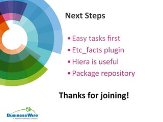 Next	
  Steps	
  
• Easy	
  tasks	
  ﬁrst	
  
• Etc_facts	
  plugin	
  
• Hiera	
  is	
  useful	
  
• Package	
  repository	
  
	
  
Thanks	
  for	
  joining!	
  
 