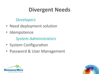 Divergent	
  Needs	
  
Developers	
  
•  Need	
  deployment	
  soluBon	
  
•  Idempotence	
  
System	
  Administrators	
  
•  System	
  ConﬁguraBon	
  
•  Password	
  &	
  User	
  Management	
  
	
  
 