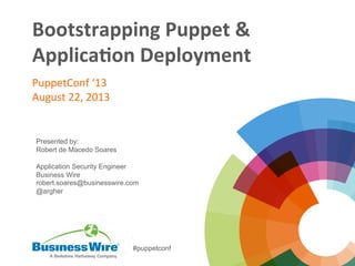 Bootstrapping	
  Puppet	
  &	
  
Applica3on	
  Deployment	
  	
  
PuppetConf	
  ‘13	
  
August	
  22,	
  2013	
  
Presented by:
Robert de Macedo Soares
Application Security Engineer
Business Wire
robert.soares@businesswire.com
@argher
#puppetconf
 
