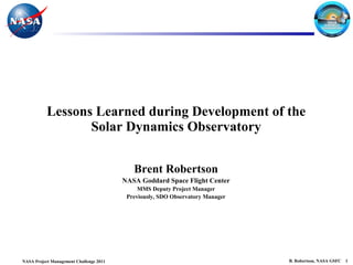 Lessons Learned during Development of the  Solar Dynamics Observatory  Brent Robertson NASA Goddard Space Flight Center MMS Deputy Project Manager Previously, SDO Observatory Manager 