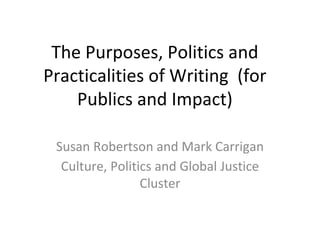 The Purposes, Politics and
Practicalities of Writing (for
Publics and Impact)
Susan Robertson and Mark Carrigan
Culture, Politics and Global Justice
Cluster
 