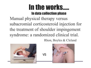 In the works…..
In data collection phase
Manual physical therapy versus
subacromial corticosteroid injection for
the treatment of shoulder impingement
syndrome: a randomized clinical trial.
Rhon, Boyles & Cleland
VS
 