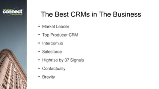 The Best CRMs in The Business
•

Market Leader

•

Top Producer CRM

•

Intercom.io

•

Salesforce

•

Highrise by 37 Signals

•

Contactually

•

Brevity

 