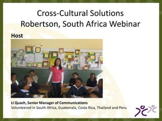 Cross-Cultural Solutions Robertson, South Africa Webinar Host Li Quach, Senior Manager of Communications Volunteered in South Africa, Guatemala, Costa Rica, Thailand and Peru 