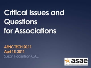 Critical Issues and Questions for Associations AENC TECH 20.11 April 15, 2011 Susan Robertson CAE 