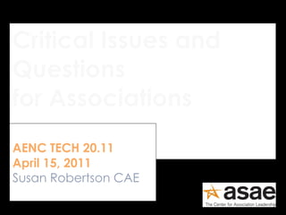 Critical Issues and Questions  for Associations AENC TECH 20.11 April 15, 2011 Susan Robertson CAE 