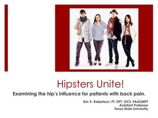 Hipsters Unite!
Examining the hip’s influence for patients with back pain.
                              Eric K. Robertson, PT, DPT, OCS, FAAOMPT
                                                      Assistant Professor
                                                   Texas State University
 