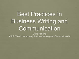 Best Practices in
Business Writing and
Communication
Chris Roberts
ORG 536-Contemporary Business Writing and Communication
 