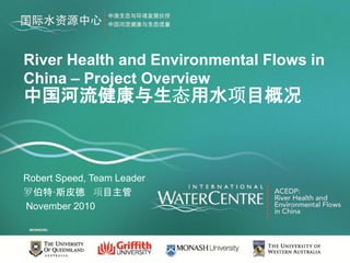 River Health and Environmental Flows in
China – Project Overview
中国河流健康与生态用水项目概况



Robert Speed, Team Leader
罗伯特·斯皮德 项目主管
November 2010
 