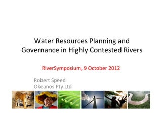 Water	
  Resources	
  Planning	
  and	
  
Governance	
  in	
  Highly	
  Contested	
  Rivers	
  

          RiverSymposium,	
  9	
  October	
  2012	
  
     	
  
     Robert	
  Speed	
  
     Okeanos	
  Pty	
  Ltd	
  
                                 	
  
                                 	
  
 