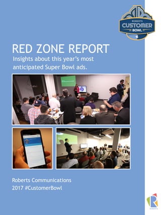 RED ZONE REPORT
Roberts Communications
2017 #CustomerBowl
Insights about this year’s most
anticipated Super Bowl ads.
 