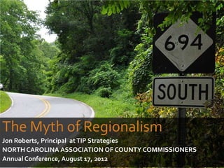 The Myth of Regionalism
Jon Roberts, Principal at TIP Strategies
NORTH CAROLINA ASSOCIATION OF COUNTY COMMISSIONERS
Annual Conference, August 17, 2012
 