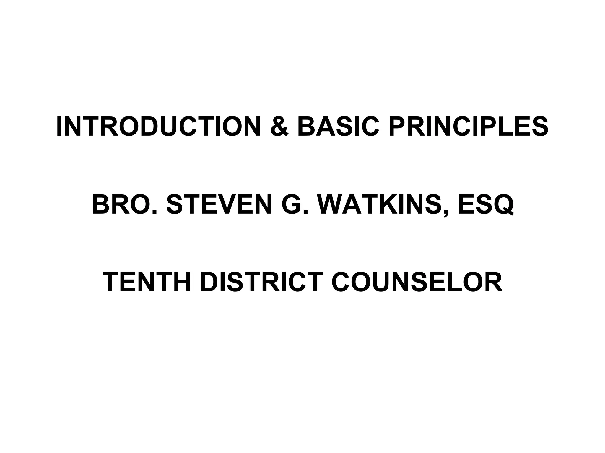 INTRODUCTION & BASIC PRINCIPLES BRO. STEVEN G. WATKINS, ESQ TENTH DISTRICT COUNSELOR 