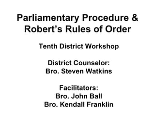 Parliamentary Procedure & Robert’s Rules of Order Tenth District Workshop District Counselor: Bro. Steven Watkins Facilitators: Bro. John Ball Bro. Kendall Franklin 