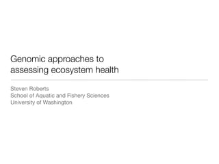 Genomic approaches to
assessing ecosystem health
Steven Roberts
School of Aquatic and Fishery Sciences
University of Washington
 