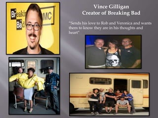 Vince Gilligan
Creator of Breaking Bad
“Sends his love to Rob and Veronica and wants
them to know they are in his thoughts and
heart”
 