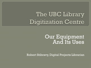 Our Equipment
And Its Uses
Robert Stibravy, Digital Projects Librarian
 