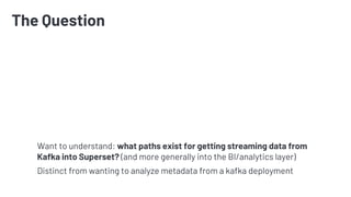 The Question
Want to understand: what paths exist for getting streaming data from
Kafka into Superset? (and more generally...