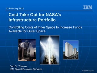 22 February 2012


  Cost Take Out for NASA’s
  Infrastructure Portfolio
  Controlling Costs of Inner Space to Increase Funds
  Available for Outer Space




   Bob St. Thomas
   IBM Global Business Services                        © 2012 IBM Corporation
 