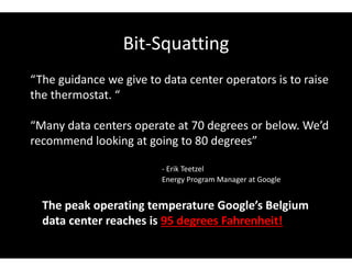 Bit-Squatting
“The guidance we give to data center operators is to raise
the thermostat. “
“Many data centers operate at 70 degrees or below. We’d
recommend looking at going to 80 degrees”
- Erik Teetzel
Energy Program Manager at Google
The peak operating temperature Google’s Belgium
data center reaches is 95 degrees Fahrenheit!
 