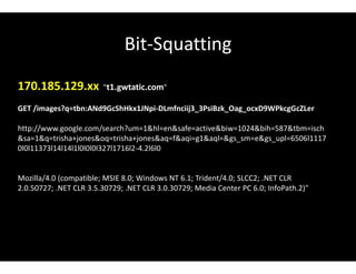 Bit-Squatting
170.185.129.xx "t1.gwtatic.com"
GET /images?q=tbn:ANd9GcShHkx1JNpi-DLmfnciij3_3PsiBzk_Oag_ocxD9WPkcgGcZLer
http://www.google.com/search?um=1&hl=en&safe=active&biw=1024&bih=587&tbm=isch
&sa=1&q=trisha+jones&oq=trisha+jones&aq=f&aqi=g1&aql=&gs_sm=e&gs_upl=6506l1117
0l0l11373l14l14l1l0l0l0l327l1716l2-4.2l6l0
Mozilla/4.0 (compatible; MSIE 8.0; Windows NT 6.1; Trident/4.0; SLCC2; .NET CLR
2.0.50727; .NET CLR 3.5.30729; .NET CLR 3.0.30729; Media Center PC 6.0; InfoPath.2)"
 